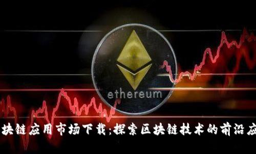 区块链应用市场下载：探索区块链技术的前沿应用