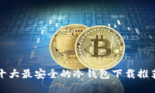 十大最安全的冷钱包下载推荐