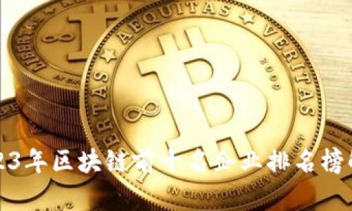 2023年区块链前十名企业排名榜解析