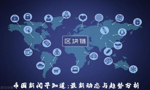 
币圈新闻早知道：最新动态与趋势分析