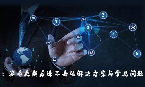 : 派币更新后进不去的解决方案与常见问题