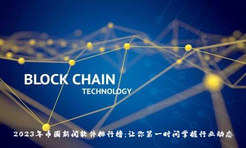 2023年币圈新闻软件排行榜：让你第一时间掌握行业动态