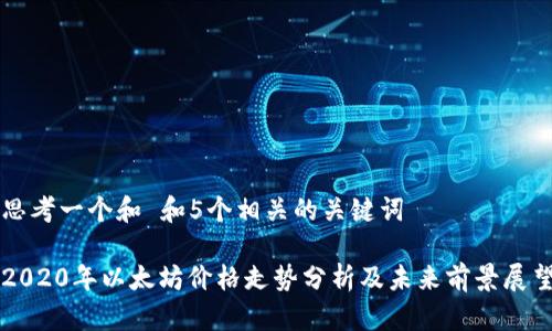 思考一个和 和5个相关的关键词

2020年以太坊价格走势分析及未来前景展望