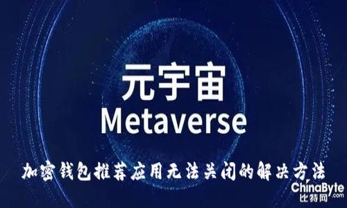 加密钱包推荐应用无法关闭的解决方法