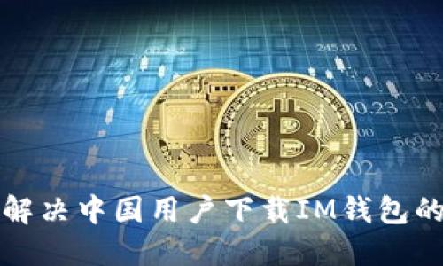 如何解决中国用户下载IM钱包的问题