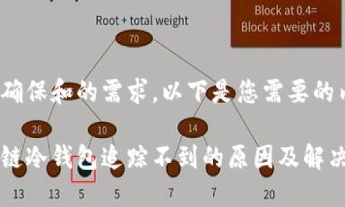 为了确保和的需求，以下是您需要的内容：

区块链冷钱包追踪不到的原因及解决方案