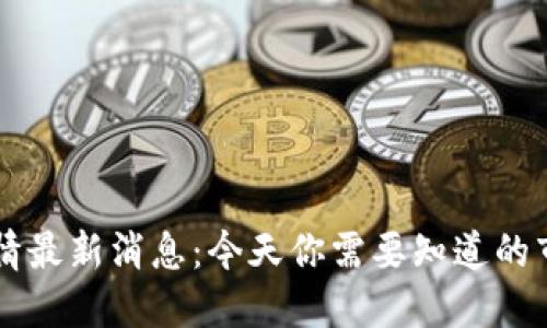 币圈行情最新消息：今天你需要知道的市场动态