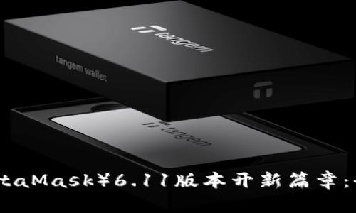 小狐狸钱包（MetaMask）6.11版本开新篇章：全新功能与体验
