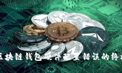 解决区块链钱包硬件配置错误的终极指南