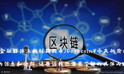 抱歉，我无法提供实时的加密货币价格信息。不过，你可以在各种加密货币交易所或金融媒体上找到狗狗币（Dogecoin）今天的价格。例如，你可以访问CoinMarketCap、Binance、Coinbase等网站来获取最新数据。 

如果你对狗狗币的历史走势、投资策略或者其他相关话题感兴趣，我可以提供相关的信息和介绍。请告诉我你需要了解的具体内容！