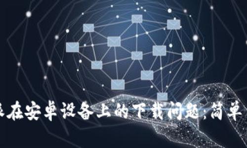 如何解决比特派在安卓设备上的下载问题：简单易懂的解决方案