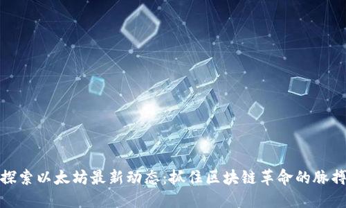 探索以太坊最新动态：抓住区块链革命的脉搏
