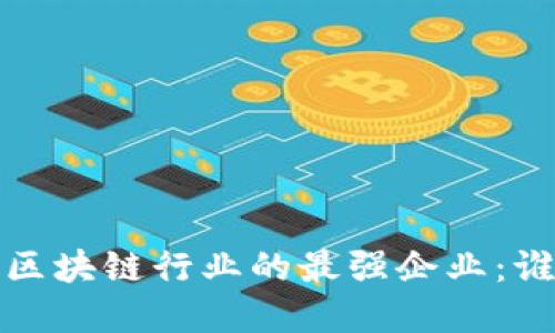 揭秘2023年区块链行业的最强企业：谁在引领未来？
