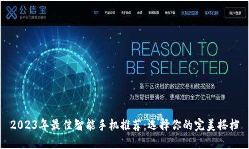 2023年最佳智能手机推荐：选择你的完美搭档