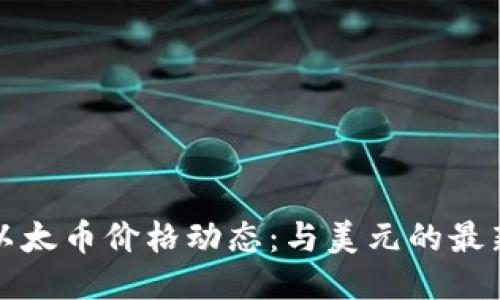 今日以太币价格动态：与美元的最新对比