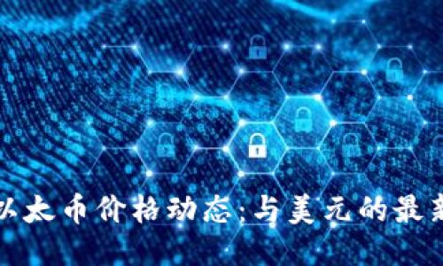 今日以太币价格动态：与美元的最新对比