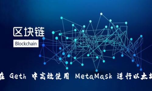 如何在 Geth 中高效使用 MetaMask 进行以太坊交互