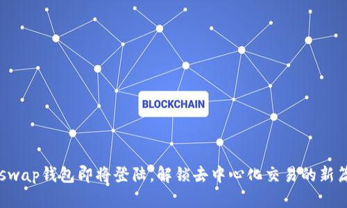 Uniswap钱包即将登陆，解锁去中心化交易的新篇章！