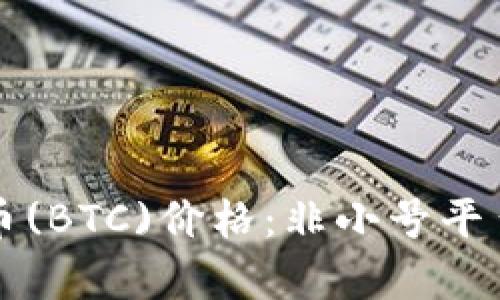 实时关注比特币(BTC)价格：非小号平台最新行情分析