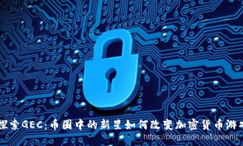 深入探索GEC：币圈中的新星如何改变加密货币游戏规则