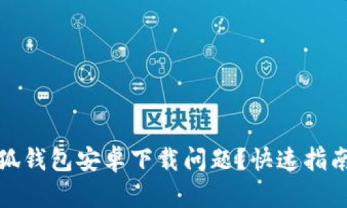 如何解决小狐钱包安卓下载问题？快速指南与解决方案