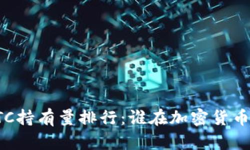 揭秘2023年BTC持有量排行：谁在加密货币市场笑到最后？