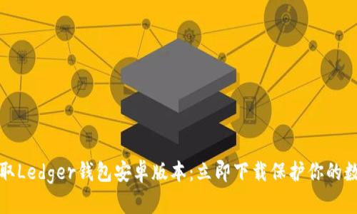 轻松获取Ledger钱包安卓版本：立即下载保护你的数字资产
