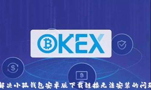 
解决小狐钱包安卓版下载链接无法安装的问题