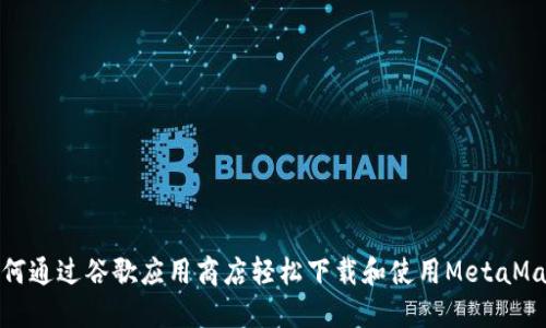 如何通过谷歌应用商店轻松下载和使用MetaMask