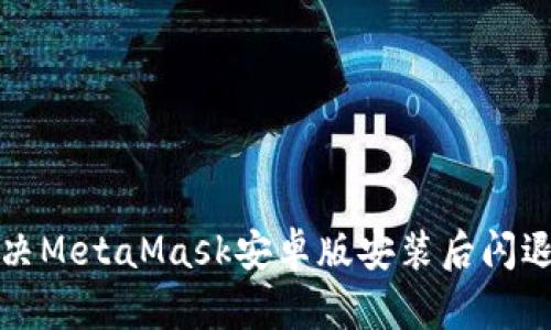 如何解决MetaMask安卓版安装后闪退的问题