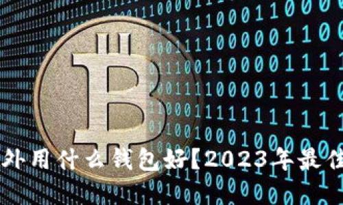 区块链国外用什么钱包好？2023年最佳选择推荐