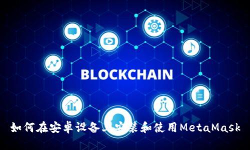 如何在安卓设备上安装和使用MetaMask