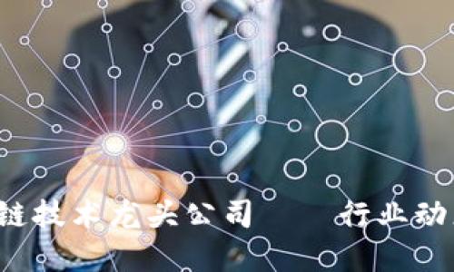 2023年区块链技术龙头公司——行业动态与未来展望