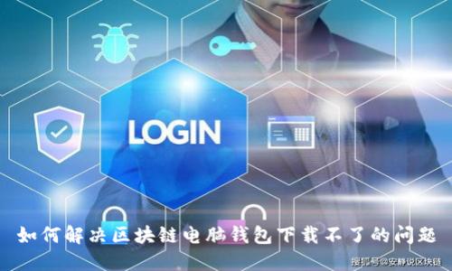 如何解决区块链电脑钱包下载不了的问题