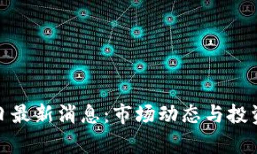: 币圈今日最新消息：市场动态与投资机遇分析