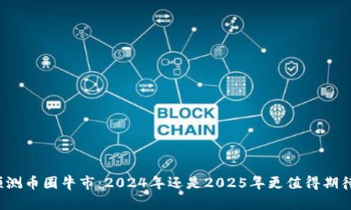 预测币圈牛市：2024年还是2025年更值得期待？