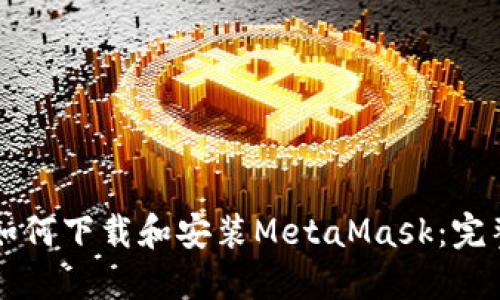 国内如何下载和安装MetaMask：完整指南
